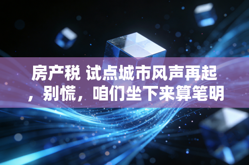 房产税 试点城市风声再起，别慌，咱们坐下来算笔明白账