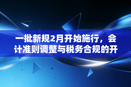 一批新规2月开始施行，会计准则调整与税务合规的开年大考