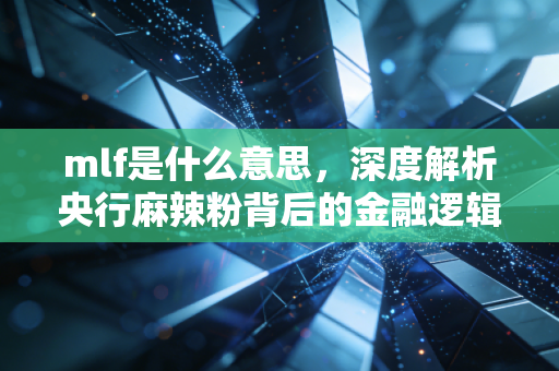 mlf是什么意思,深度解析央行麻辣粉背后的金融逻辑与生活影响