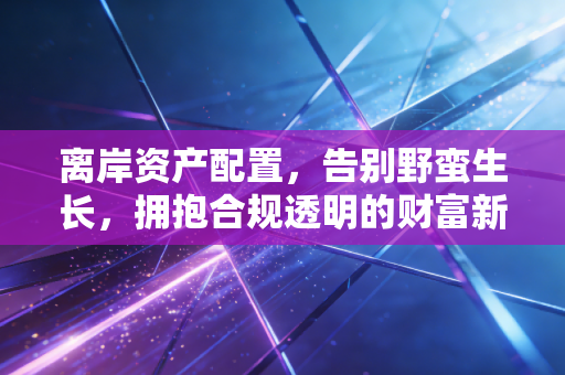 离岸资产配置，告别野蛮生长，拥抱合规透明的财富新常态