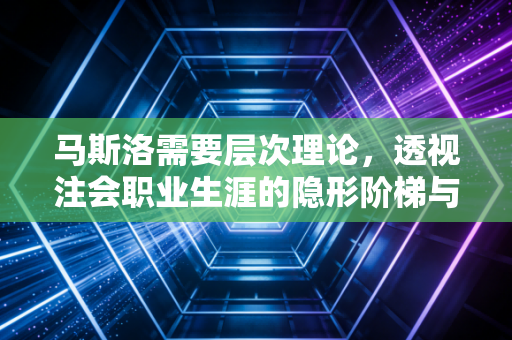 马斯洛需要层次理论，透视注会职业生涯的隐形阶梯与生存法则