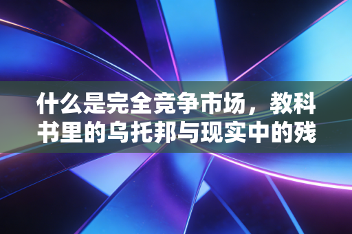 什么是完全竞争市场，教科书里的乌托邦与现实中的残酷战场