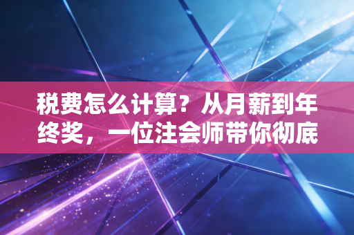 税费怎么计算？从月薪到年终奖，一位注会师带你彻底搞懂个税那些事儿