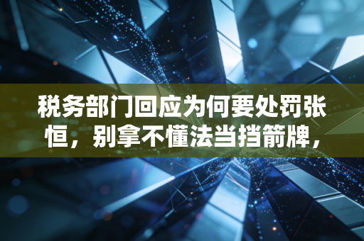 税务部门回应为何要处罚张恒，别拿不懂法当挡箭牌，娱乐圈的税务军师也难逃法网