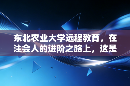 东北农业大学远程教育,在注会人的进阶之路上,这是一次性价比极高的突围吗?