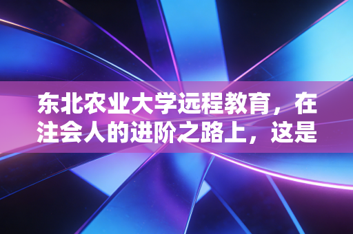 东北农业大学远程教育，在注会人的进阶之路上，这是一次性价比极高的突围吗？