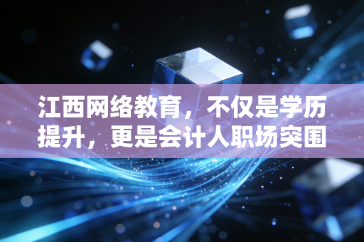 江西网络教育，不仅是学历提升，更是会计人职场突围的隐形翅膀