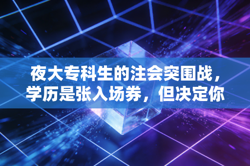 夜大专科生的注会突围战,学历是张入场券,但决定你坐哪桌的是野心