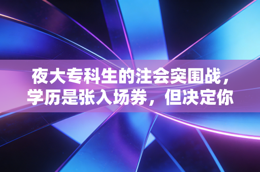 夜大专科生的注会突围战，学历是张入场券，但决定你坐哪桌的是野心