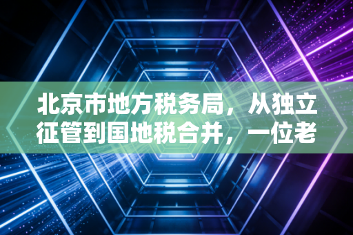 北京市地方税务局，从独立征管到国地税合并，一位老注会眼中的税月变迁