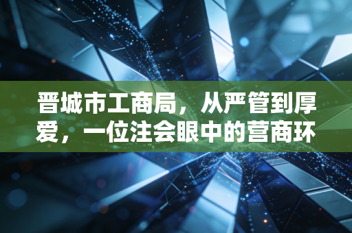 晋城市工商局，从严管到厚爱，一位注会眼中的营商环境蝶变