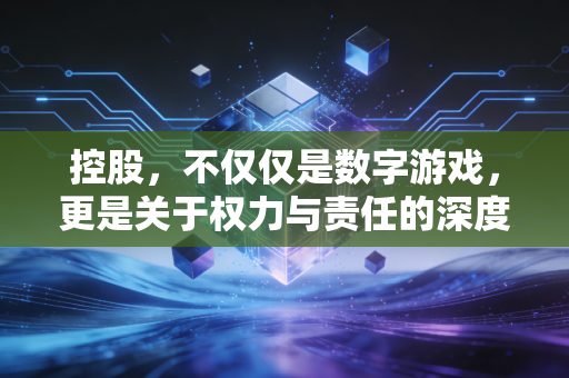 控股,不仅仅是数字游戏,更是关于权力与责任的深度博弈