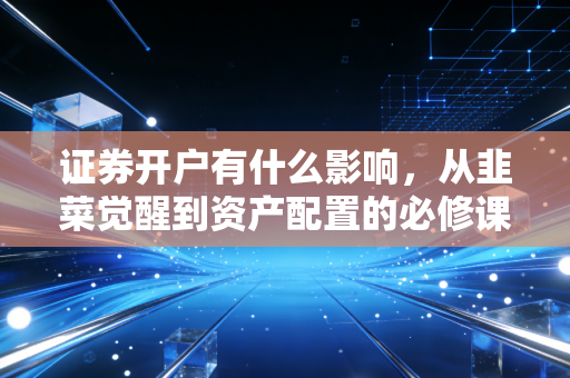 证券开户有什么影响,从韭菜觉醒到资产配置的必修课