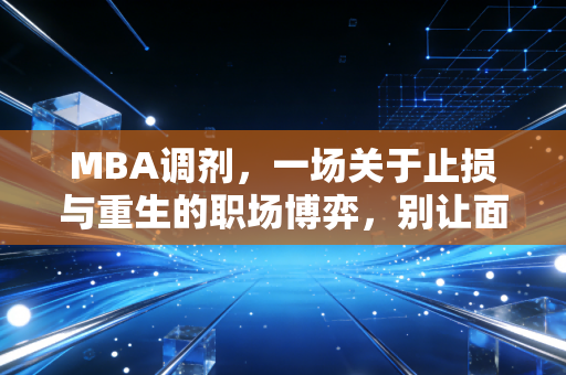 MBA调剂,一场关于止损与重生的职场博弈,别让面子耽误了你的前程