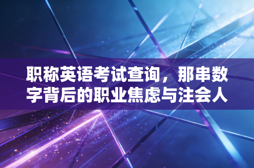 职称英语考试查询,那串数字背后的职业焦虑与注会人的进阶之路