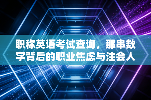 职称英语考试查询，那串数字背后的职业焦虑与注会人的进阶之路