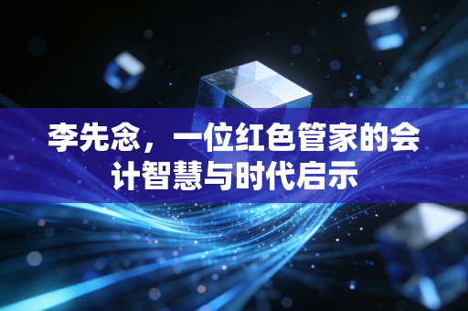 李先念，一位红色管家的会计智慧与时代启示