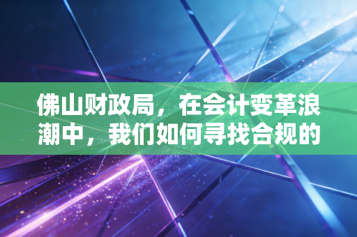 佛山财政局,在会计变革浪潮中,我们如何寻找合规的定海神针?