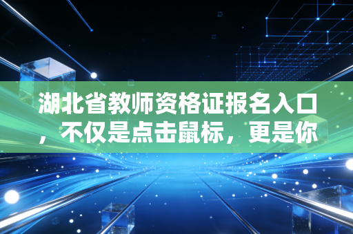 湖北省教师资格证报名入口,不仅是点击鼠标,更是你人生新篇章的起点