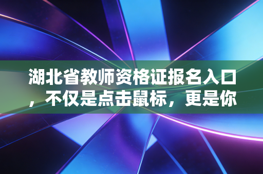 湖北省教师资格证报名入口,不仅是点击鼠标,更是你人生新篇章的起点