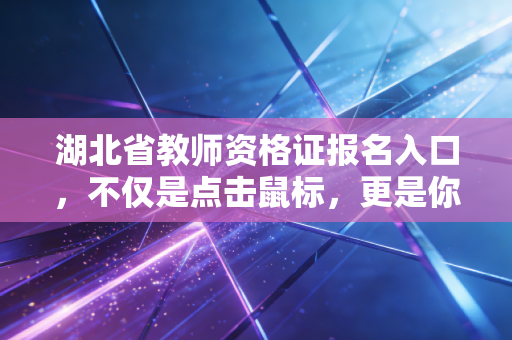 湖北省教师资格证报名入口，不仅是点击鼠标，更是你人生新篇章的起点