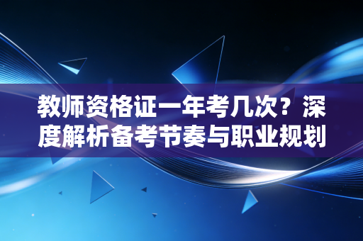 教师资格证一年考几次?深度解析备考节奏与职业规划的隐形博弈