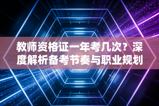 教师资格证一年考几次？深度解析备考节奏与职业规划的隐形博弈