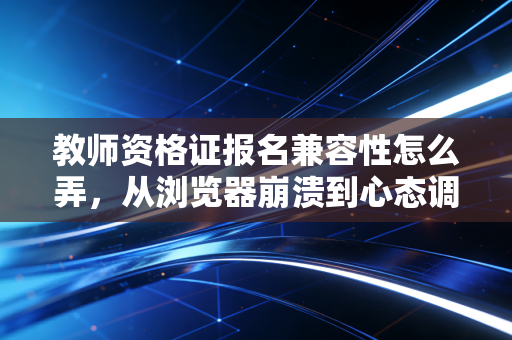 详细阅读:教师资格证报名兼容性怎么弄,从浏览器崩溃到心态调整的通关指南 教师资格证报名兼容性怎么弄,从浏览器崩溃到心态调整的通关指南
