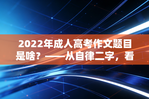 2022年成人高考作文题目是啥?——从自律二字,看透我们这一代注会人的进阶之路