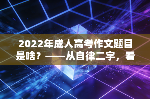 2022年成人高考作文题目是啥？——从自律二字，看透我们这一代注会人的进阶之路