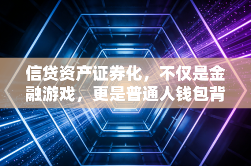 信贷资产证券化,不仅是金融游戏,更是普通人钱包背后的隐形推手