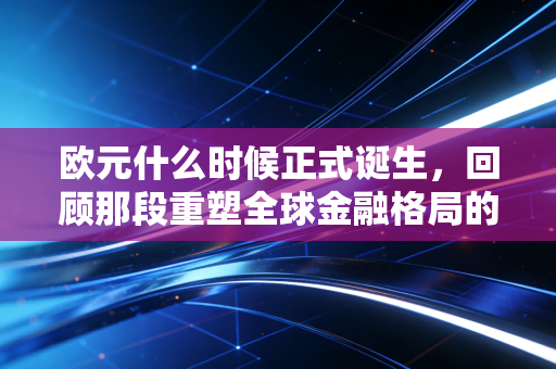 欧元什么时候正式诞生，回顾那段重塑全球金融格局的货币史诗
