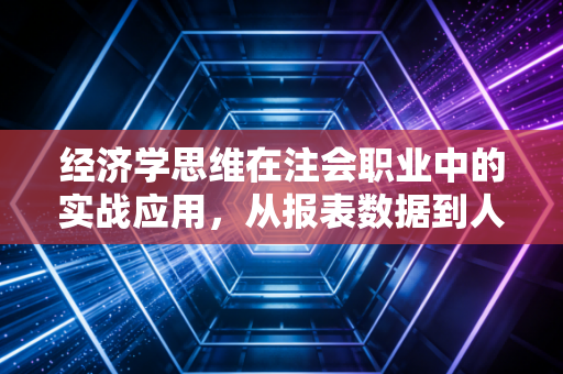 经济学思维在注会职业中的实战应用，从报表数据到人生决策