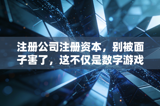 注册公司注册资本，别被面子害了，这不仅是数字游戏，更是生死攸关的决策