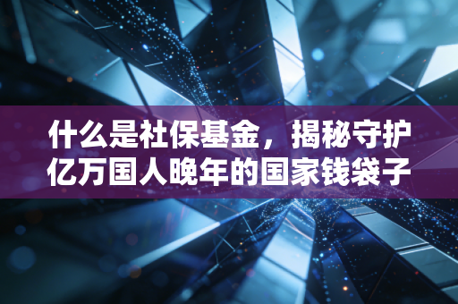 什么是社保基金，揭秘守护亿万国人晚年的国家钱袋子
