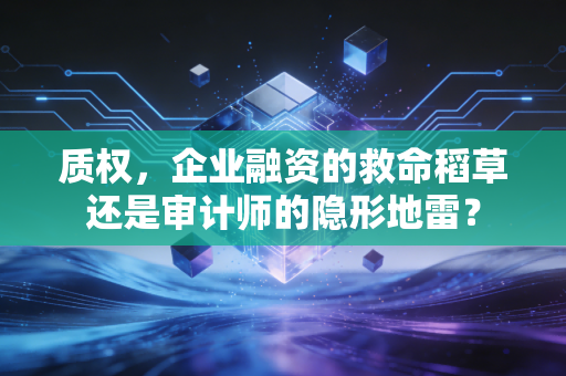 质权，企业融资的救命稻草还是审计师的隐形地雷？