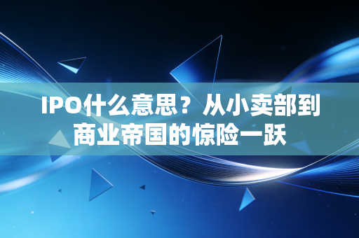 IPO什么意思?从小卖部到商业帝国的惊险一跃