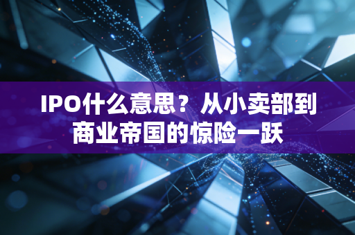 IPO什么意思?从小卖部到商业帝国的惊险一跃