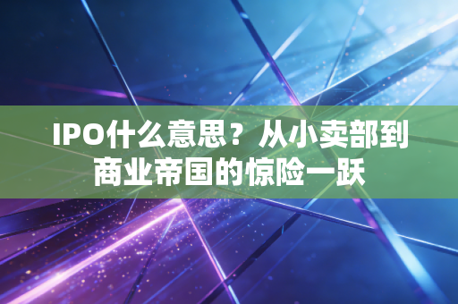 IPO什么意思？从小卖部到商业帝国的惊险一跃