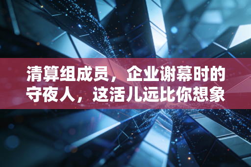 清算组成员,企业谢幕时的守夜人,这活儿远比你想象的要惊心动魄