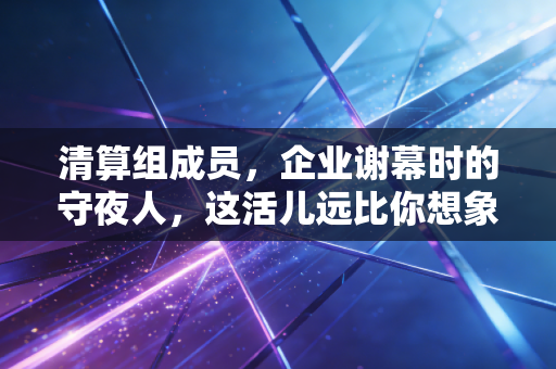 清算组成员，企业谢幕时的守夜人，这活儿远比你想象的要惊心动魄