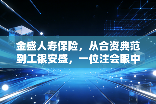 金盛人寿保险,从合资典范到工银安盛,一位注会眼中的稳健与变迁