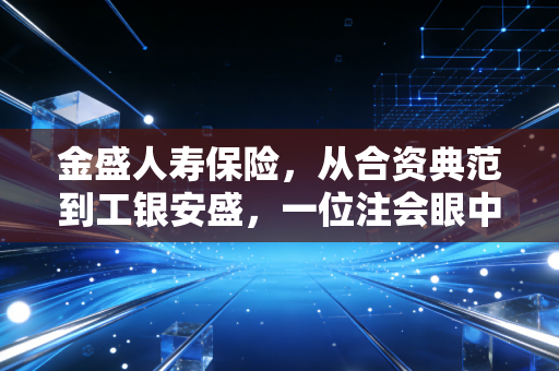 金盛人寿保险,从合资典范到工银安盛,一位注会眼中的稳健与变迁