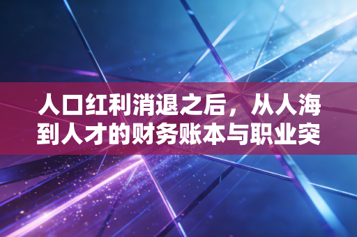 人口红利消退之后,从人海到人才的财务账本与职业突围