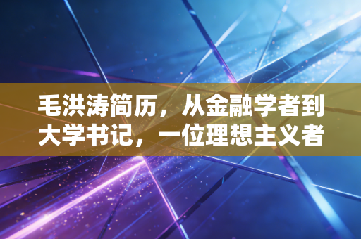 毛洪涛简历,从金融学者到大学书记,一位理想主义者的绝唱