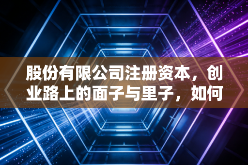 股份有限公司注册资本，创业路上的面子与里子，如何拿捏这个度？