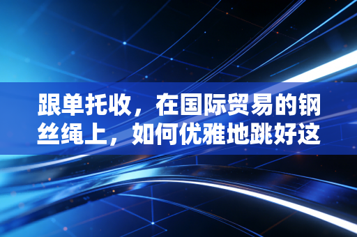 跟单托收,在国际贸易的钢丝绳上,如何优雅地跳好这支舞