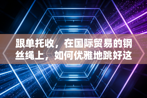 跟单托收,在国际贸易的钢丝绳上,如何优雅地跳好这支舞