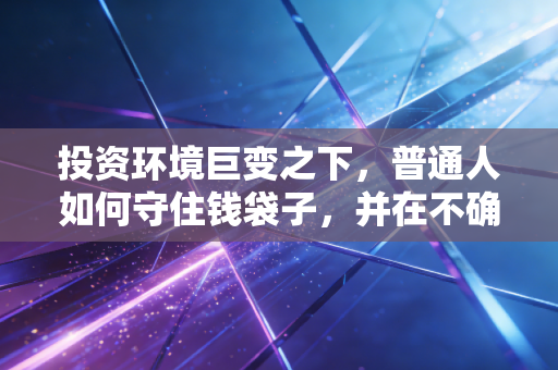 投资环境巨变之下,普通人如何守住钱袋子,并在不确定性中寻找确定性?