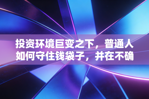 投资环境巨变之下,普通人如何守住钱袋子,并在不确定性中寻找确定性?